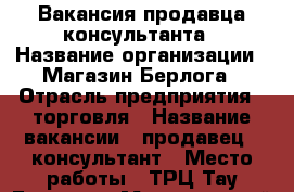 Вакансия продавца консультанта › Название организации ­ Магазин Берлога › Отрасль предприятия ­ торговля › Название вакансии ­ продавец - консультант › Место работы ­ ТРЦ Тау Галерея › Минимальный оклад ­ 20 000 › Максимальный оклад ­ 30 000 › Возраст от ­ 20 › Возраст до ­ 40 - Саратовская обл., Саратов г. Работа » Вакансии   